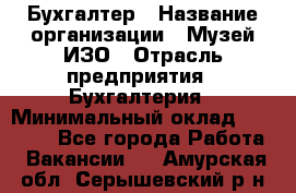 Бухгалтер › Название организации ­ Музей ИЗО › Отрасль предприятия ­ Бухгалтерия › Минимальный оклад ­ 18 000 - Все города Работа » Вакансии   . Амурская обл.,Серышевский р-н